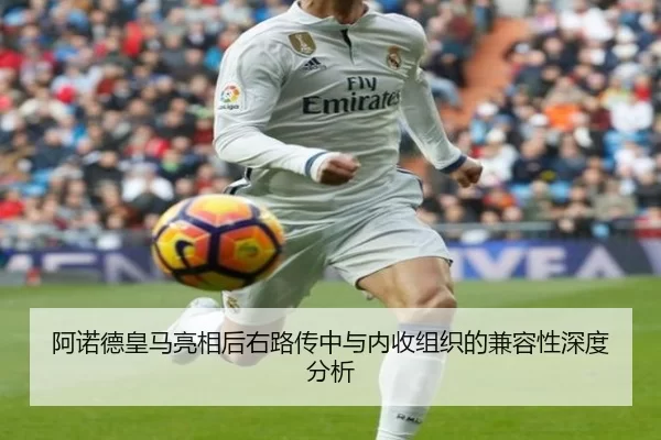 阿诺德皇马亮相后右路传中与内收组织的兼容性深度分析